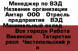 Менеджер по ВЭД › Название организации ­ Амтар, ООО › Отрасль предприятия ­ ВЭД › Минимальный оклад ­ 30 000 - Все города Работа » Вакансии   . Татарстан респ.,Чистопольский р-н